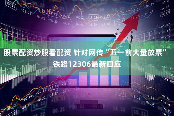 股票配资炒股看配资 针对网传“五一前大量放票” 铁路12306最新回应