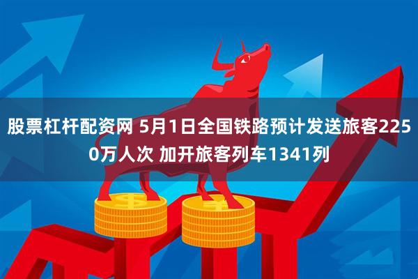 股票杠杆配资网 5月1日全国铁路预计发送旅客2250万人次 加开旅客列车1341列