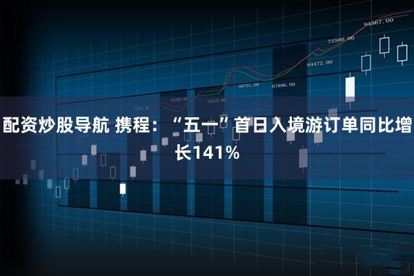 配资炒股导航 携程：“五一”首日入境游订单同比增长141%