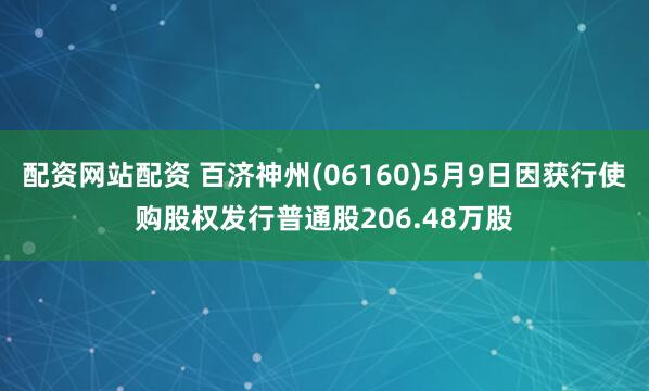 配资网站配资 百济神州(06160)5月9日因获行使购股权发行普通股206.48万股