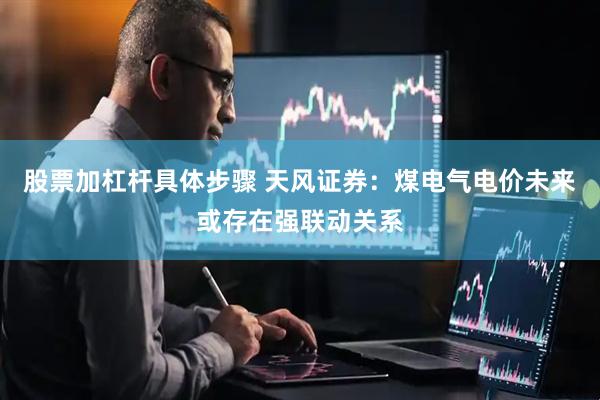 股票加杠杆具体步骤 天风证券：煤电气电价未来或存在强联动关系