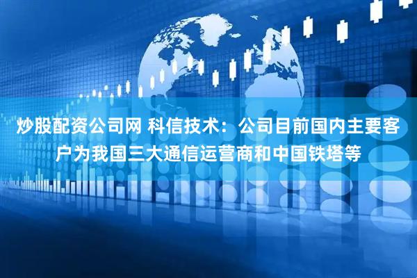 炒股配资公司网 科信技术：公司目前国内主要客户为我国三大通信运营商和中国铁塔等
