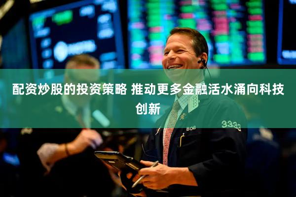 配资炒股的投资策略 推动更多金融活水涌向科技创新