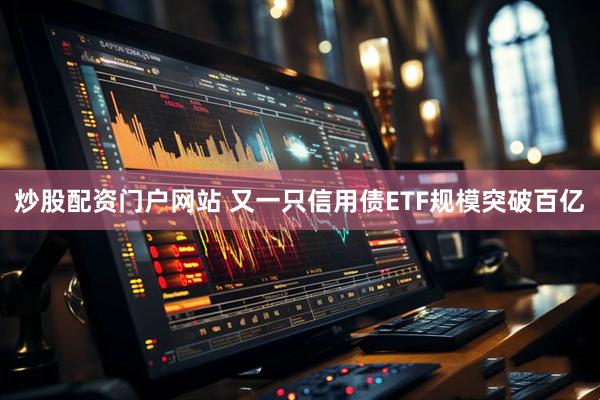 炒股配资门户网站 又一只信用债ETF规模突破百亿