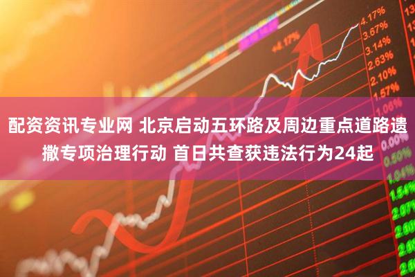 配资资讯专业网 北京启动五环路及周边重点道路遗撒专项治理行动 首日共查获违法行为24起