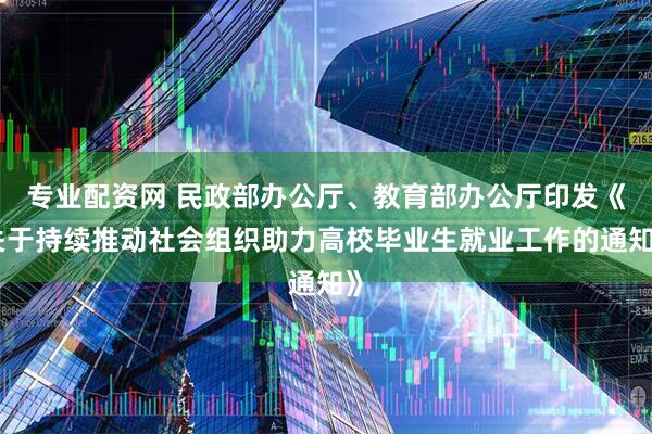 专业配资网 民政部办公厅、教育部办公厅印发《关于持续推动社会组织助力高校毕业生就业工作的通知》