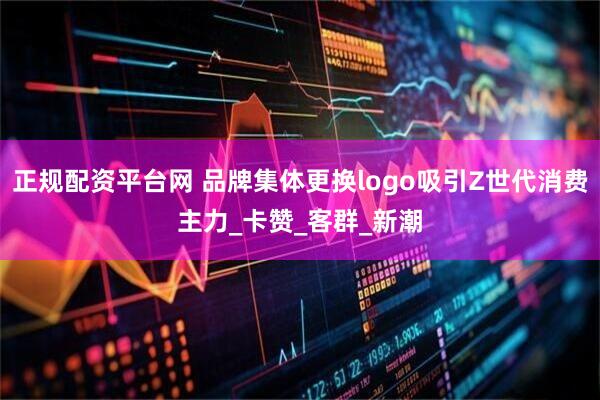 正规配资平台网 品牌集体更换logo吸引Z世代消费主力_卡赞_客群_新潮