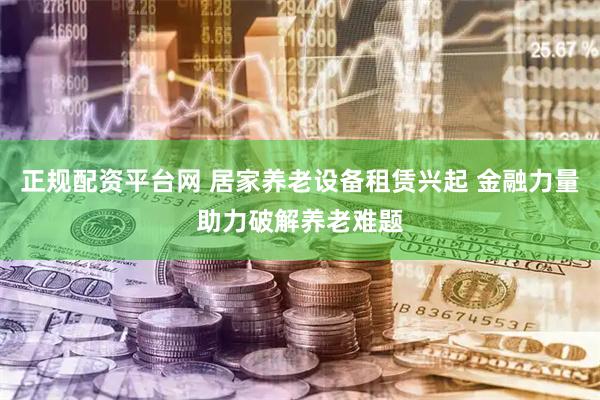 正规配资平台网 居家养老设备租赁兴起 金融力量助力破解养老难题