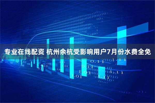 专业在线配资 杭州余杭受影响用户7月份水费全免