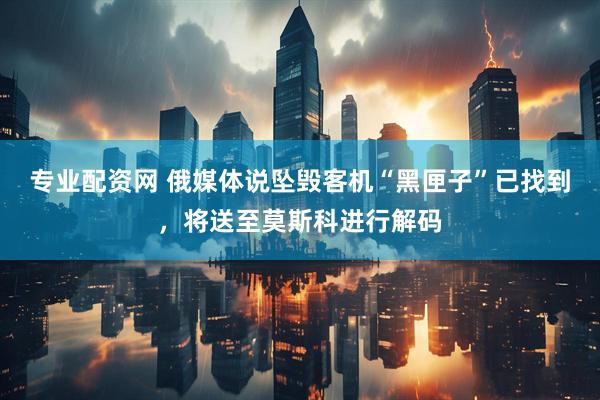 专业配资网 俄媒体说坠毁客机“黑匣子”已找到，将送至莫斯科进行解码