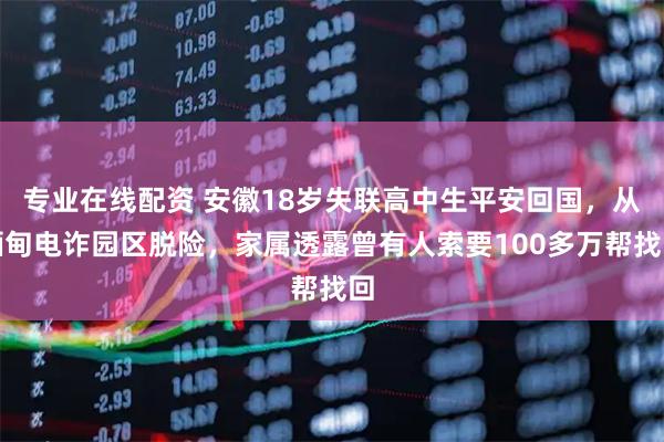 专业在线配资 安徽18岁失联高中生平安回国，从缅甸电诈园区脱险，家属透露曾有人索要100多万帮找回