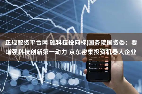 正规配资平台网 硬科技投向标|国务院国资委：要增强科技创新第一动力 京东密集投资机器人企业