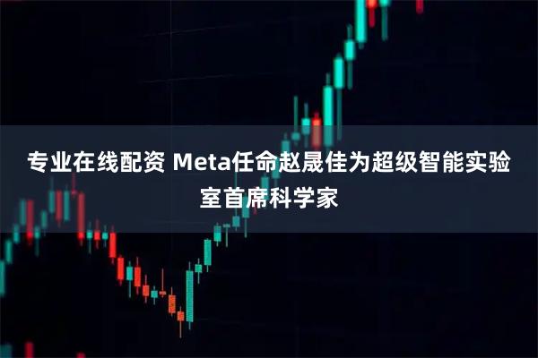 专业在线配资 Meta任命赵晟佳为超级智能实验室首席科学家