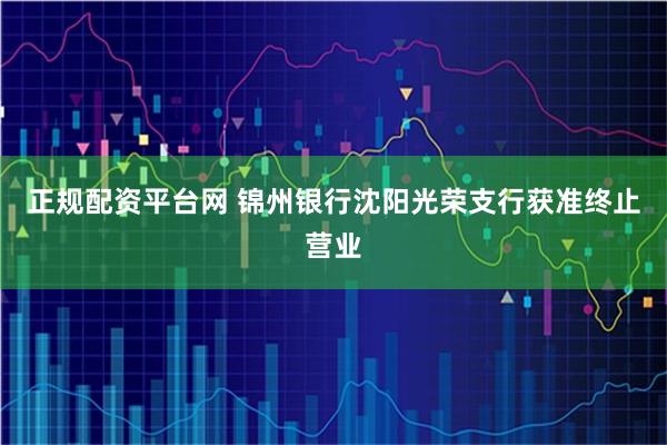 正规配资平台网 锦州银行沈阳光荣支行获准终止营业