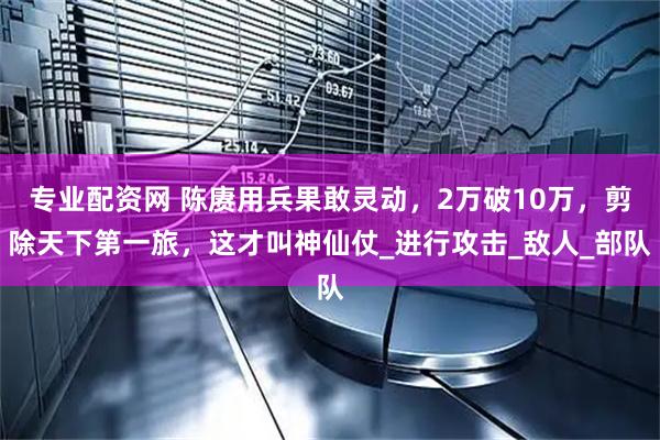专业配资网 陈赓用兵果敢灵动，2万破10万，剪除天下第一旅，这才叫神仙仗_进行攻击_敌人_部队