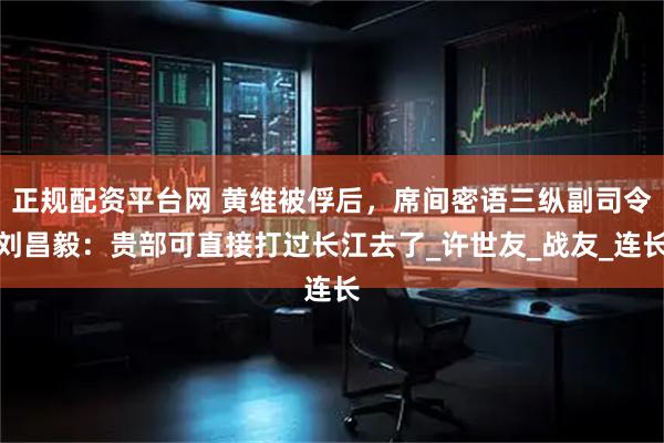 正规配资平台网 黄维被俘后，席间密语三纵副司令刘昌毅：贵部可直接打过长江去了_许世友_战友_连长