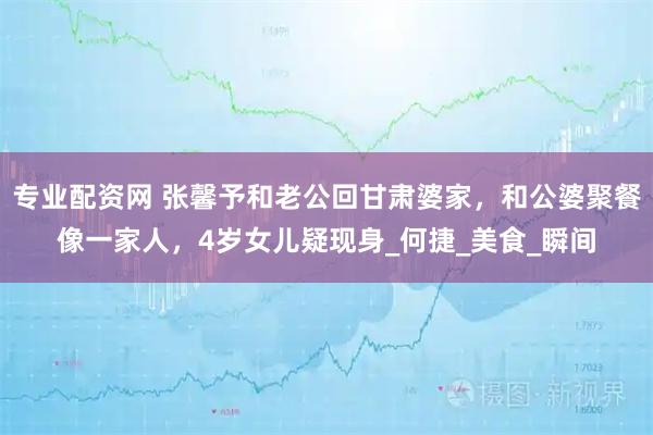 专业配资网 张馨予和老公回甘肃婆家，和公婆聚餐像一家人，4岁女儿疑现身_何捷_美食_瞬间