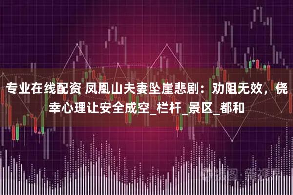 专业在线配资 凤凰山夫妻坠崖悲剧：劝阻无效，侥幸心理让安全成空_栏杆_景区_都和