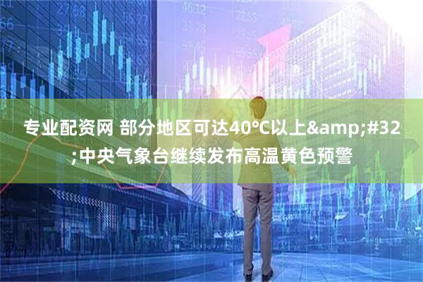 专业配资网 部分地区可达40℃以上&#32;中央气象台继续发布高温黄色预警
