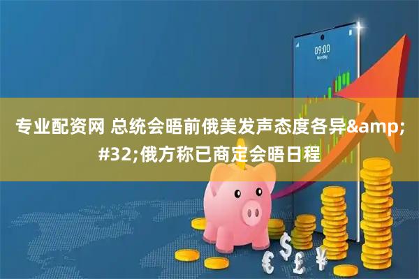 专业配资网 总统会晤前俄美发声态度各异&#32;俄方称已商定会晤日程