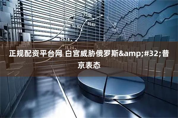 正规配资平台网 白宫威胁俄罗斯&#32;普京表态