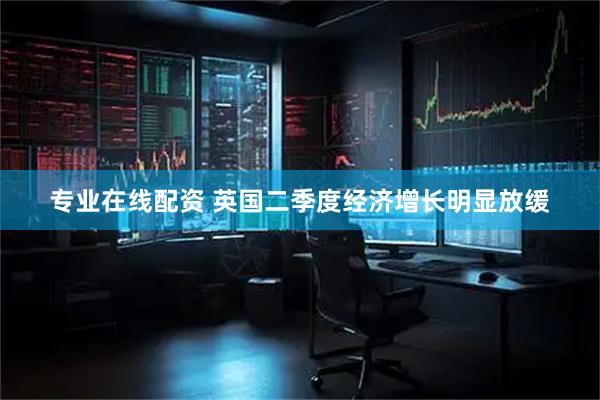 专业在线配资 英国二季度经济增长明显放缓