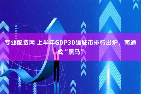 专业配资网 上半年GDP30强城市排行出炉，南通成“黑马”