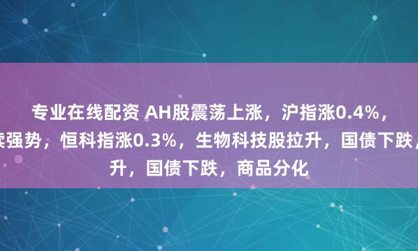 专业在线配资 AH股震荡上涨，沪指涨0.4%，军工股持续强势，恒科指涨0.3%，生物科技股拉升，国债下跌，商品分化