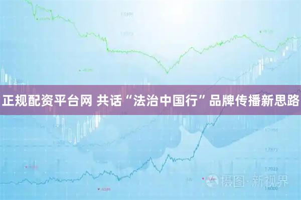 正规配资平台网 共话“法治中国行”品牌传播新思路