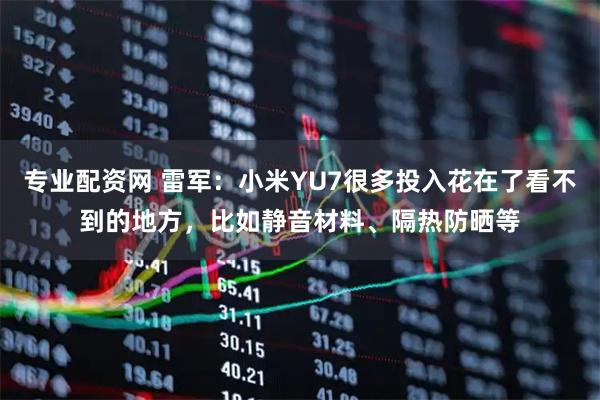 专业配资网 雷军：小米YU7很多投入花在了看不到的地方，比如静音材料、隔热防晒等