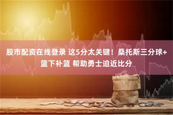 股市配资在线登录 这5分太关键！桑托斯三分球+篮下补篮 帮助勇士迫近比分