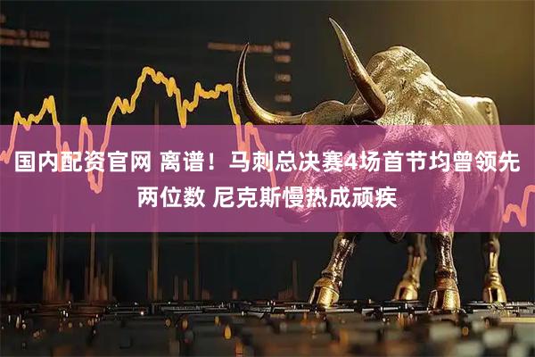 国内配资官网 离谱!马刺总决赛4场首节均曾领先两位数 尼克斯慢热成顽疾