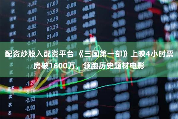 配资炒股入配资平台 《三国第一部》上映4小时票房破1600万,领跑历史题材电影