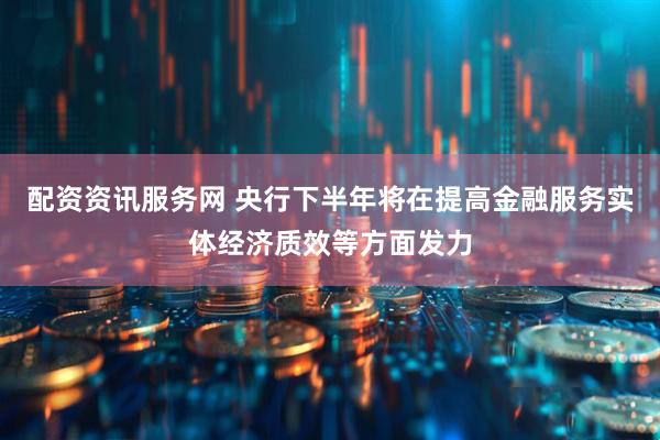 配资资讯服务网 央行下半年将在提高金融服务实体经济质效等方面发力