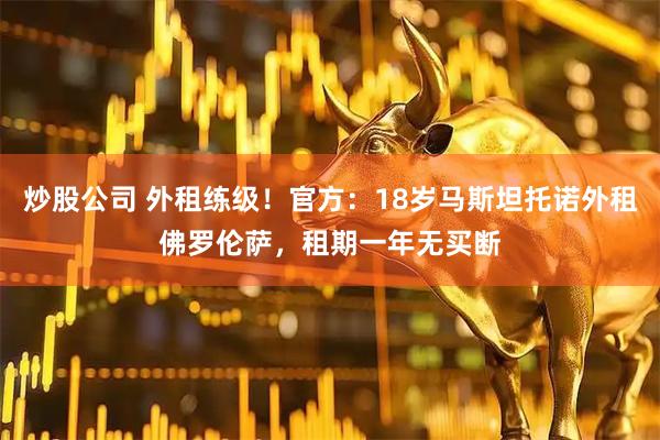 炒股公司 外租练级!官方:18岁马斯坦托诺外租佛罗伦萨,租期一年无买断