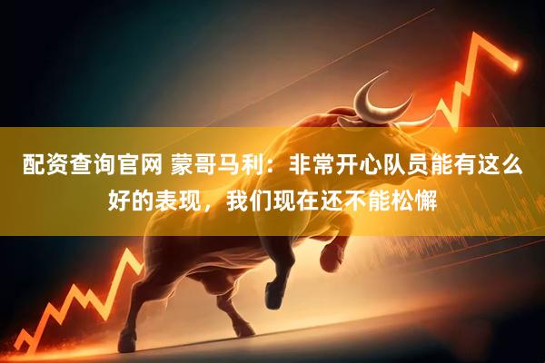 配资查询官网 蒙哥马利：非常开心队员能有这么好的表现，我们现在还不能松懈