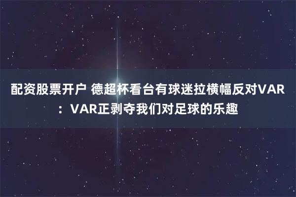 配资股票开户 德超杯看台有球迷拉横幅反对VAR：VAR正剥夺我们对足球的乐趣