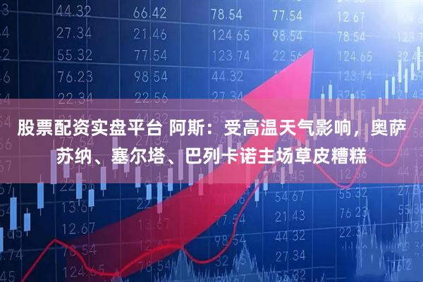 股票配资实盘平台 阿斯：受高温天气影响，奥萨苏纳、塞尔塔、巴列卡诺主场草皮糟糕