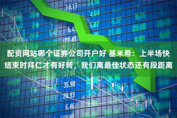 配资网站哪个证券公司开户好 基米希：上半场快结束时拜仁才有好转，我们离最佳状态还有段距离