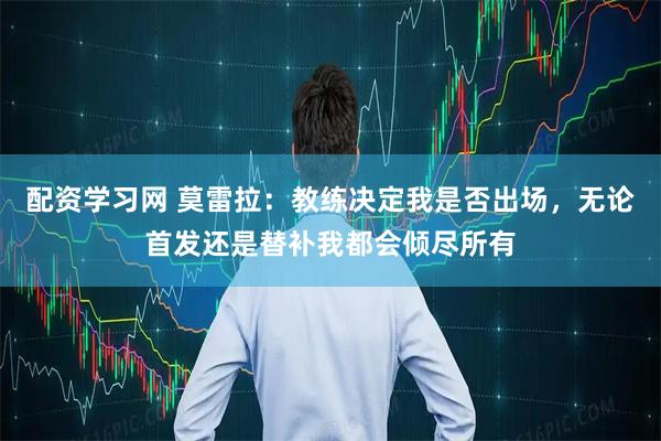 配资学习网 莫雷拉：教练决定我是否出场，无论首发还是替补我都会倾尽所有