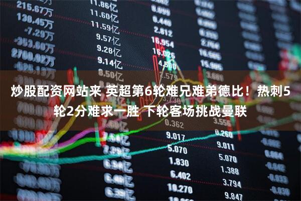 炒股配资网站来 英超第6轮难兄难弟德比！热刺5轮2分难求一胜 下轮客场挑战曼联