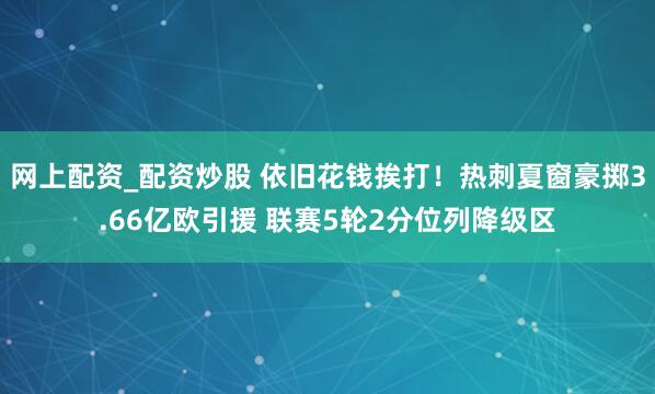 网上配资_配资炒股 依旧花钱挨打！热刺夏窗豪掷3.66亿欧引援 联赛5轮2分位列降级区